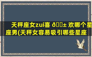 天秤座女zui
喜 🐱 欢哪个星座男(天秤女容易吸引哪些星座 🌲 男)